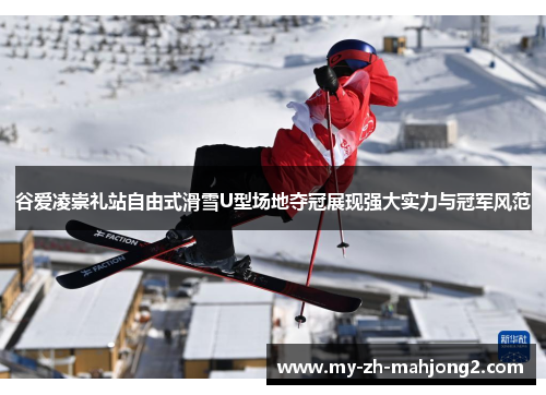 谷爱凌崇礼站自由式滑雪U型场地夺冠展现强大实力与冠军风范