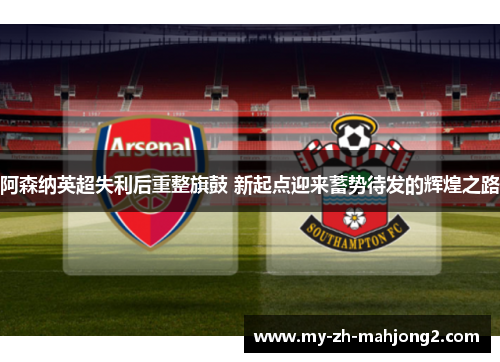 阿森纳英超失利后重整旗鼓 新起点迎来蓄势待发的辉煌之路