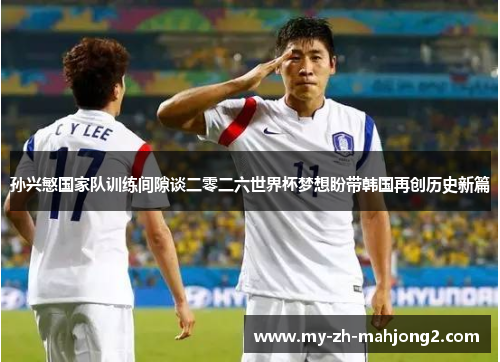 孙兴慜国家队训练间隙谈二零二六世界杯梦想盼带韩国再创历史新篇